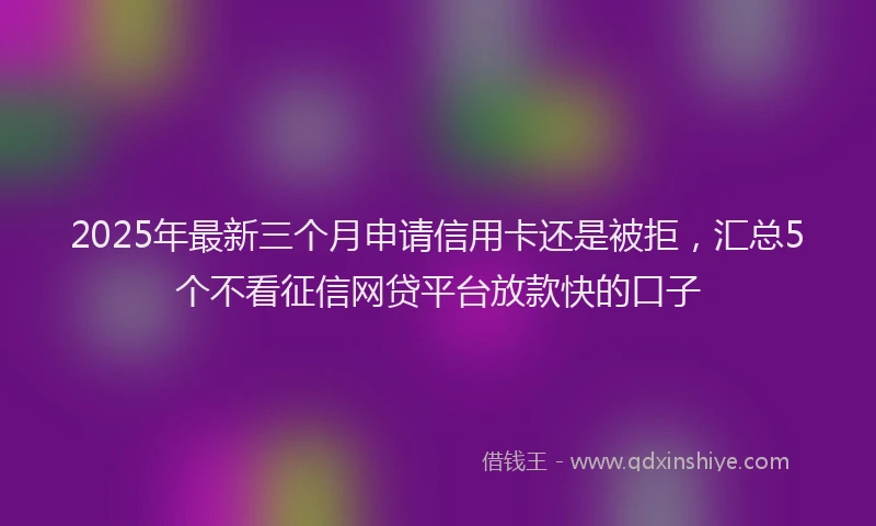 2025年最新三个月申请信用卡还是被拒，汇总5个不看征信网贷平台放款快的口子