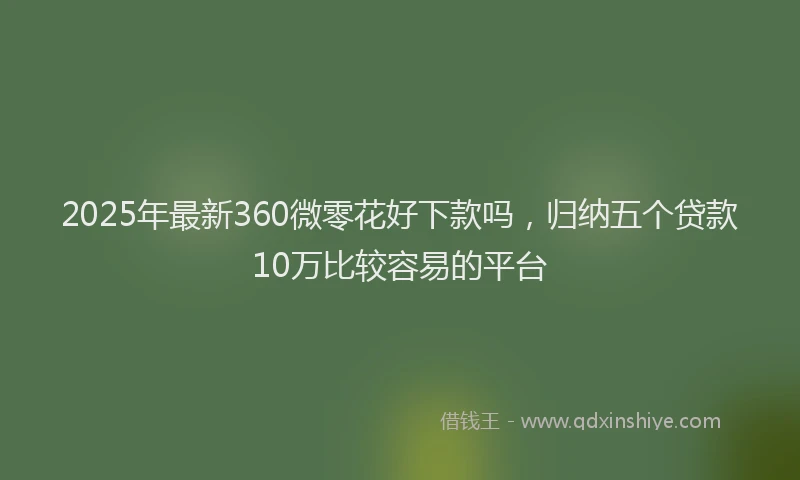 2025年最新360微零花好下款吗，归纳五个贷款10万比较容易的平台