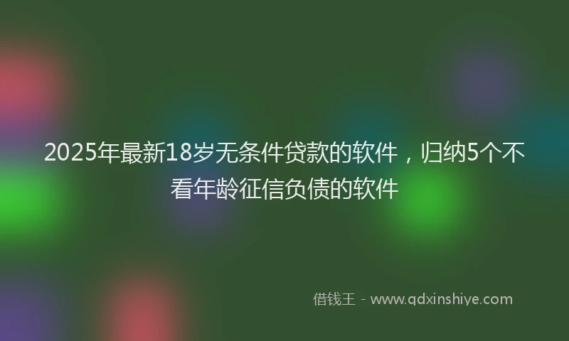 2025年最新18岁无条件贷款的软件，归纳5个不看年龄征信负债的软件