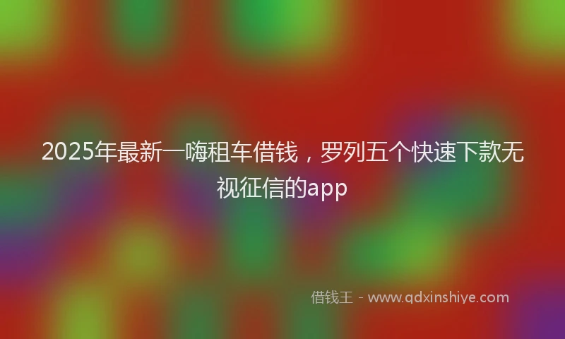2025年最新一嗨租车借钱，罗列五个快速下款无视征信的app