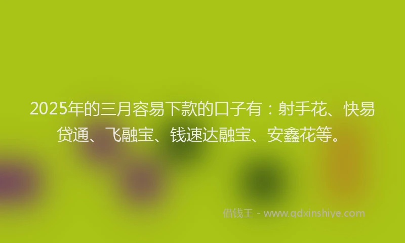 2025年的三月容易下款的口子有：射手花、快易贷通、飞融宝、钱速达融宝、安鑫花等。