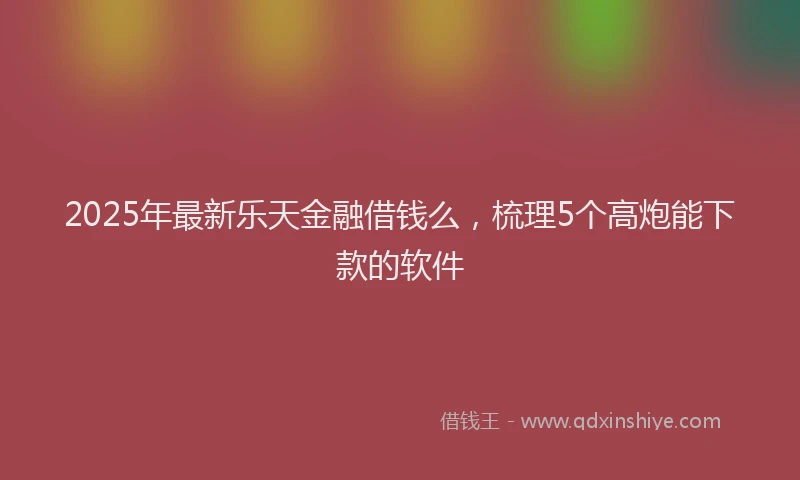 2025年最新乐天金融借钱么，梳理5个高炮能下款的软件