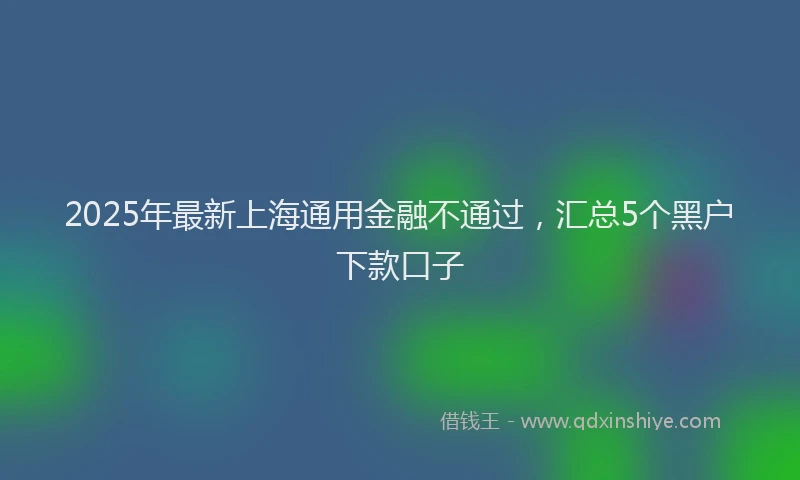 2025年最新上海通用金融不通过，汇总5个黑户下款口子