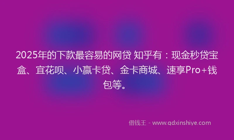 2025年的下款最容易的网贷 知乎有：现金秒贷宝盒、宜花呗、小赢卡贷、金卡商城、速享Pro+钱包等。
