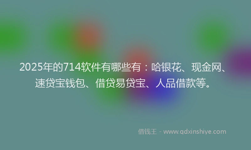 2025年的714软件有哪些有：哈银花、现金网、速贷宝钱包、借贷易贷宝、人品借款等。