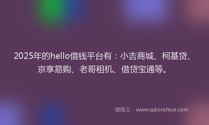 2025年的hello借钱平台有：小吉商城、柯基贷、京享易购、老哥租机、借贷宝通等。