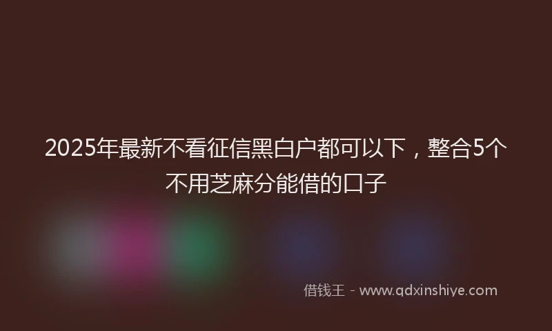 2025年最新不看征信黑白户都可以下，整合5个不用芝麻分能借的口子
