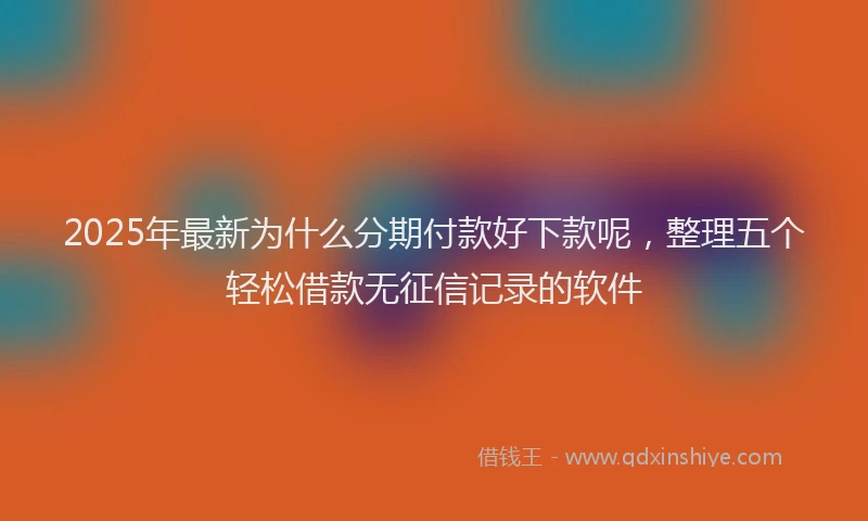 2025年最新为什么分期付款好下款呢，整理五个轻松借款无征信记录的软件