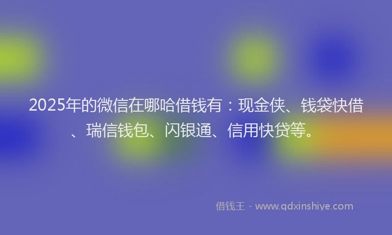 2025年的微信在哪哈借钱有：现金侠、钱袋快借、瑞信钱包、闪银通、信用快贷等。