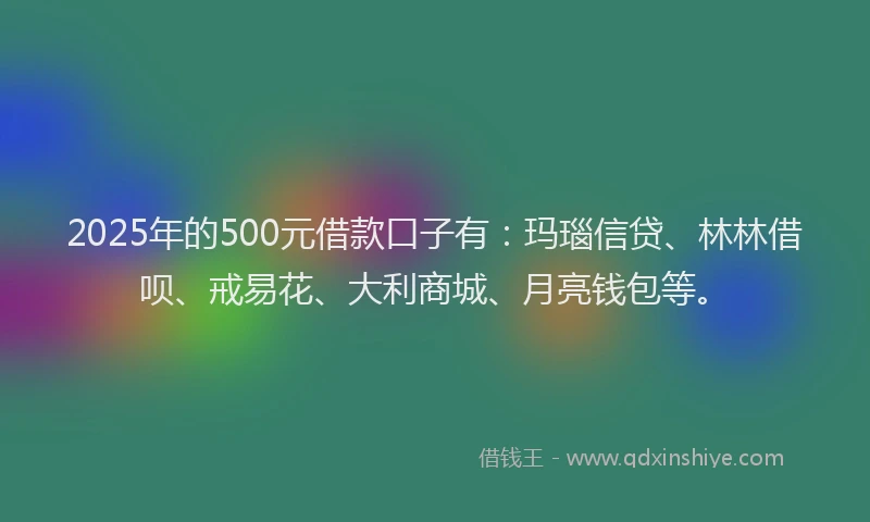 2025年的500元借款口子有：玛瑙信贷、林林借呗、戒易花、大利商城、月亮钱包等。