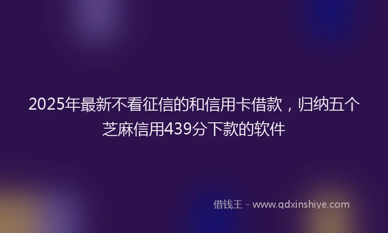 2025年最新不看征信的和信用卡借款，归纳五个芝麻信用439分下款的软件