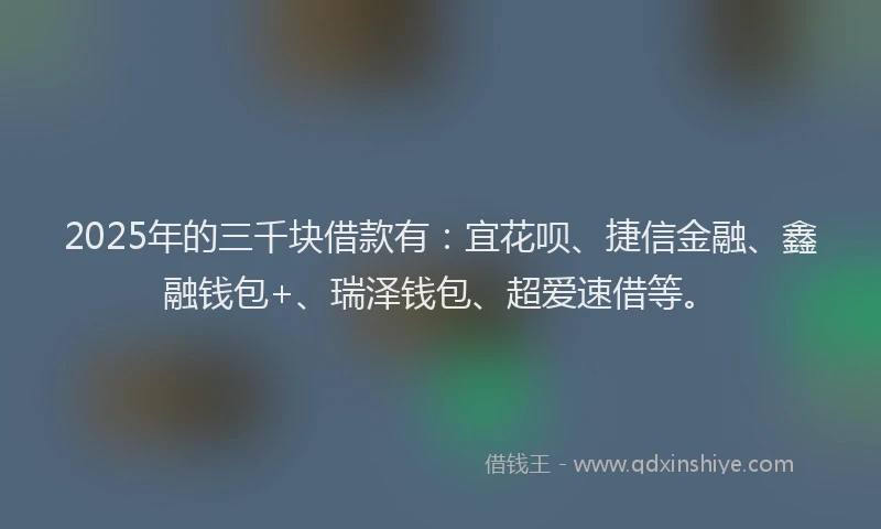 2025年的三千块借款有：宜花呗、捷信金融、鑫融钱包+、瑞泽钱包、超爱速借等。