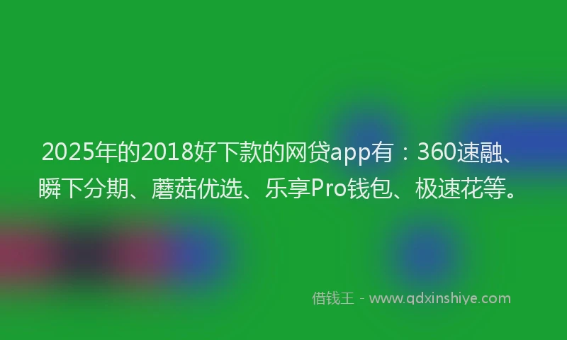 2025年的2018好下款的网贷app有：360速融、瞬下分期、蘑菇优选、乐享Pro钱包、极速花等。