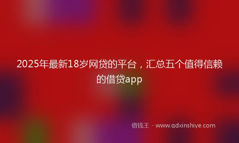 2025年最新18岁网贷的平台，汇总五个值得信赖的借贷app