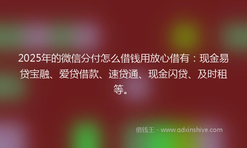 2025年的微信分付怎么借钱用放心借有：现金易贷宝融、爱贷借款、速贷通、现金闪贷、及时租等。