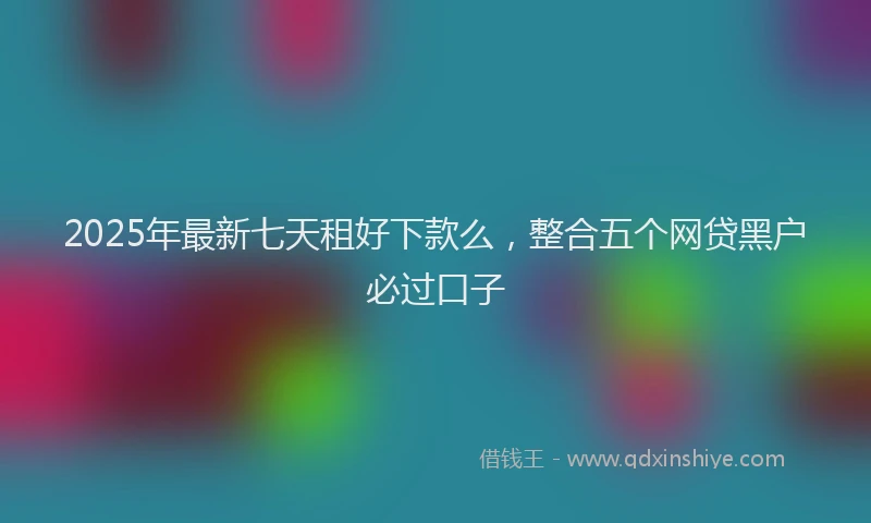 2025年最新七天租好下款么，整合五个网贷黑户必过口子
