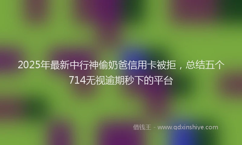 2025年最新中行神偷奶爸信用卡被拒，总结五个714无视逾期秒下的平台