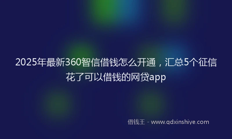 2025年最新360智信借钱怎么开通，汇总5个征信花了可以借钱的网贷app