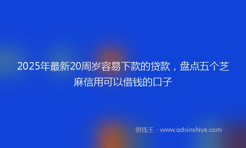 2025年最新20周岁容易下款的贷款，盘点五个芝麻信用可以借钱的口子