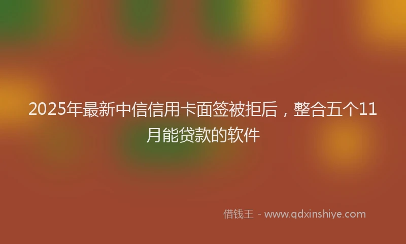 2025年最新中信信用卡面签被拒后，整合五个11月能贷款的软件