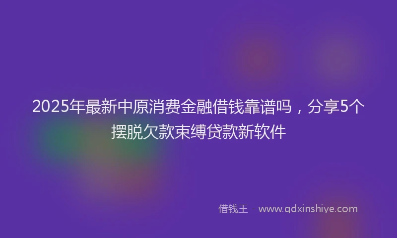 2025年最新中原消费金融借钱靠谱吗，分享5个摆脱欠款束缚贷款新软件
