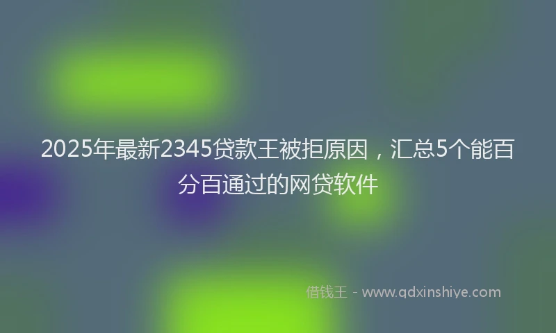 2025年最新2345贷款王被拒原因，汇总5个能百分百通过的网贷软件