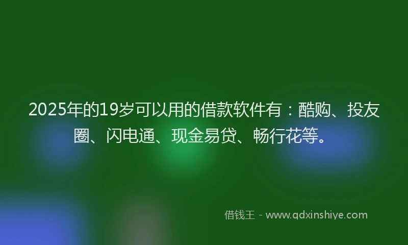 2025年的19岁可以用的借款软件有：酷购、投友圈、闪电通、现金易贷、畅行花等。