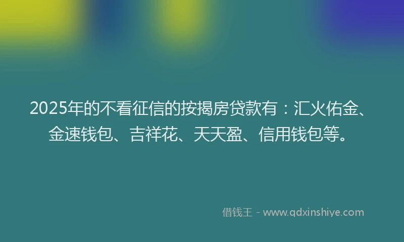 2025年的不看征信的按揭房贷款有：汇火佑金、金速钱包、吉祥花、天天盈、信用钱包等。