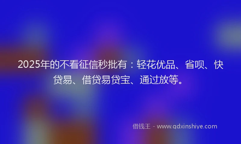 2025年的不看征信秒批有：轻花优品、省呗、快贷易、借贷易贷宝、通过放等。