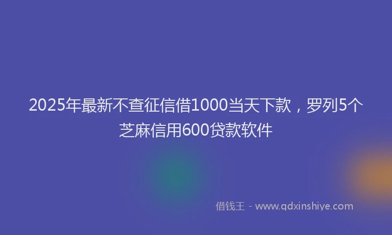 2025年最新不查征信借1000当天下款，罗列5个芝麻信用600贷款软件