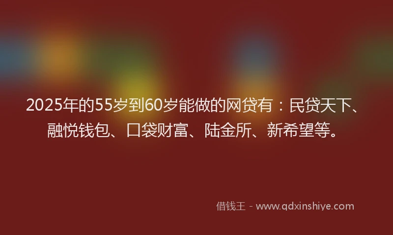 2025年的55岁到60岁能做的网贷有：民贷天下、融悦钱包、口袋财富、陆金所、新希望等。