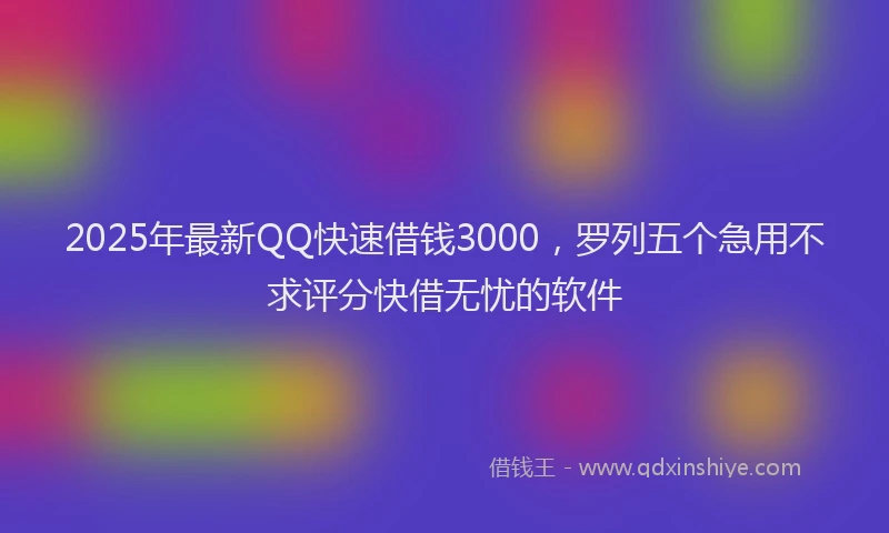 2025年最新QQ快速借钱3000，罗列五个急用不求评分快借无忧的软件