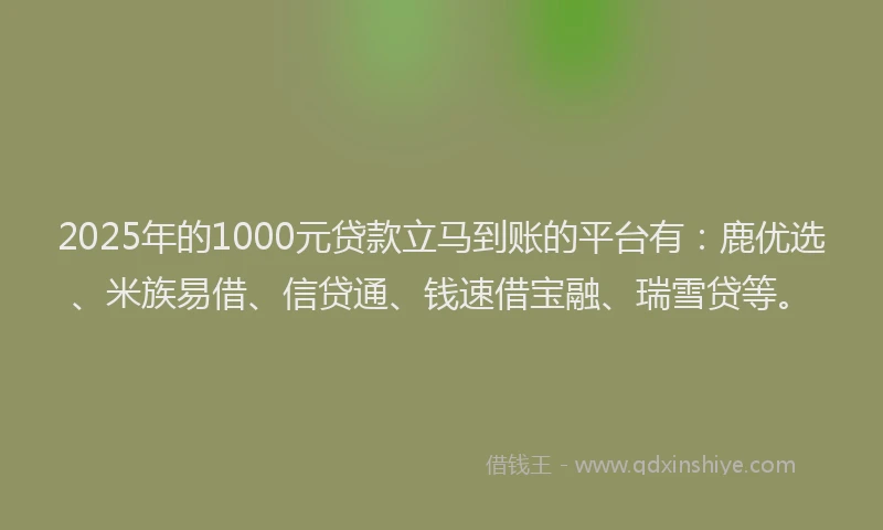 2025年的1000元贷款立马到账的平台有：鹿优选、米族易借、信贷通、钱速借宝融、瑞雪贷等。