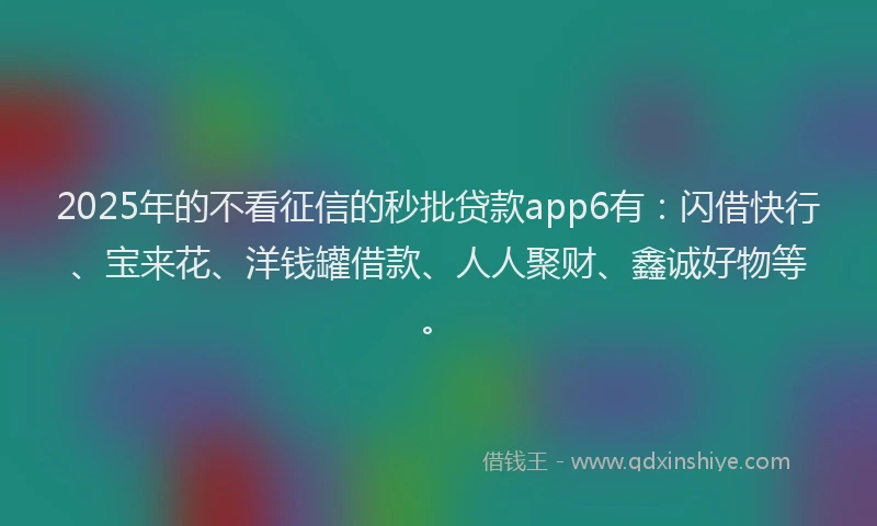 2025年的不看征信的秒批贷款app6有：闪借快行、宝来花、洋钱罐借款、人人聚财、鑫诚好物等。