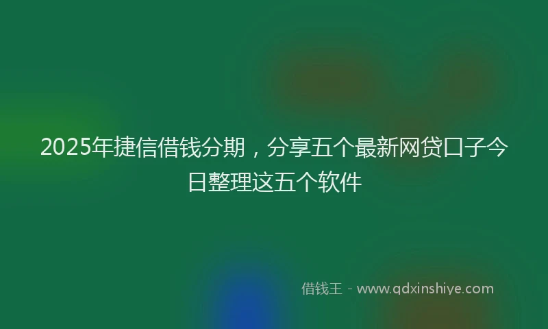 2025年捷信借钱分期，分享五个最新网贷口子今日整理这五个软件
