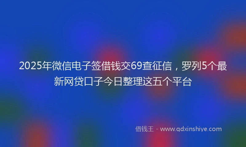 2025年微信电子签借钱交69查征信，罗列5个最新网贷口子今日整理这五个平台