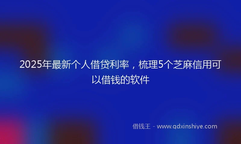 2025年最新个人借贷利率，梳理5个芝麻信用可以借钱的软件