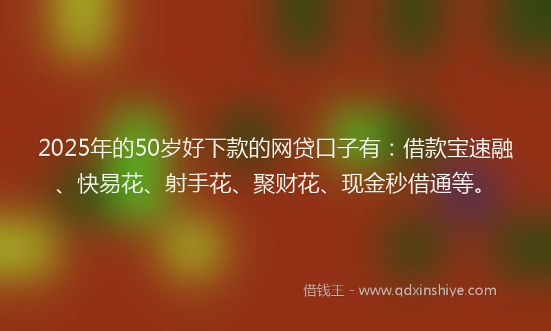 2025年的50岁好下款的网贷口子有：借款宝速融、快易花、射手花、聚财花、现金秒借通等。