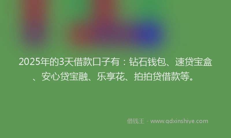 2025年的3天借款口子有：钻石钱包、速贷宝盒、安心贷宝融、乐享花、拍拍贷借款等。