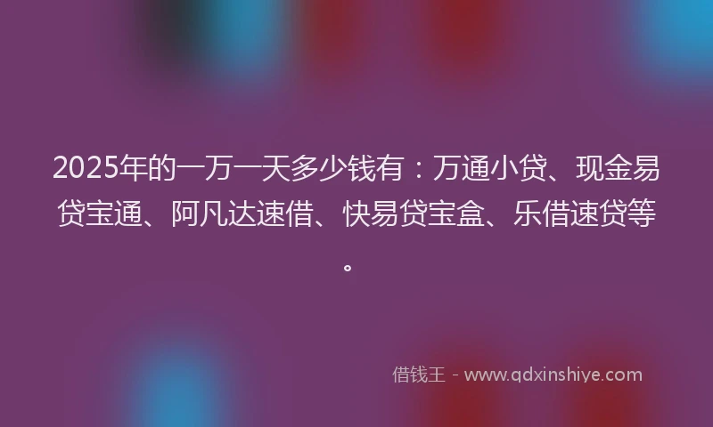 2025年的一万一天多少钱有：万通小贷、现金易贷宝通、阿凡达速借、快易贷宝盒、乐借速贷等。