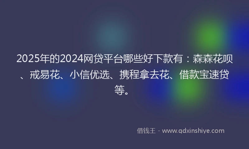 2025年的2024网贷平台哪些好下款有：森森花呗、戒易花、小信优选、携程拿去花、借款宝速贷等。