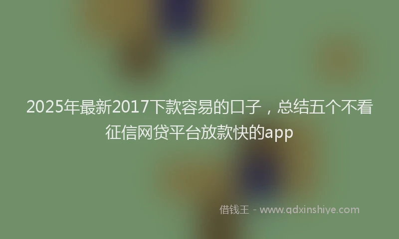 2025年最新2017下款容易的口子，总结五个不看征信网贷平台放款快的app