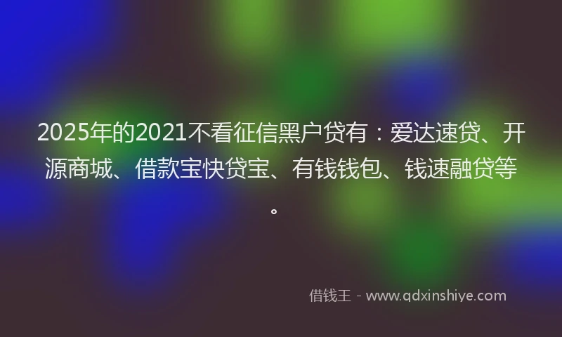 2025年的2021不看征信黑户贷有：爱达速贷、开源商城、借款宝快贷宝、有钱钱包、钱速融贷等。