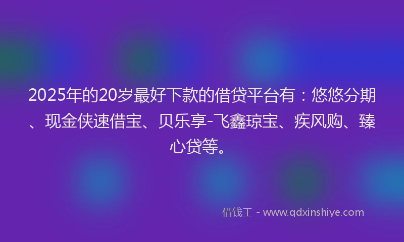 2025年的20岁最好下款的借贷平台有：悠悠分期、现金侠速借宝、贝乐享-飞鑫琼宝、疾风购、臻心贷等。