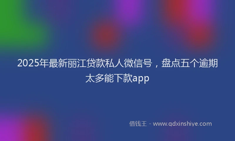 2025年最新丽江贷款私人微信号，盘点五个逾期太多能下款app