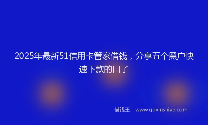 2025年最新51信用卡管家借钱，分享五个黑户快速下款的口子