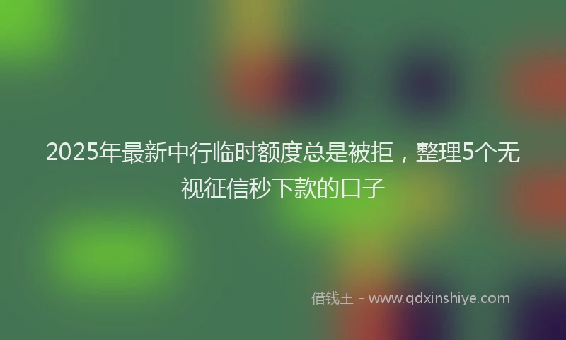 2025年最新中行临时额度总是被拒，整理5个无视征信秒下款的口子