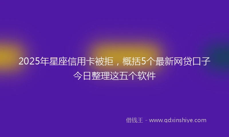 2025年星座信用卡被拒，概括5个最新网贷口子今日整理这五个软件