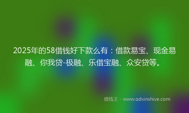 2025年的58借钱好下款么有：借款易宝、现金易融、你我贷-极融、乐借宝融、众安贷等。