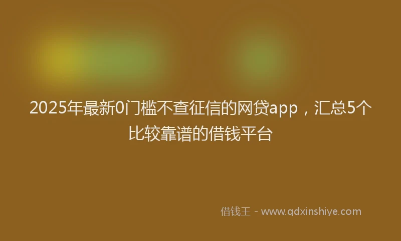 2025年最新0门槛不查征信的网贷app，汇总5个比较靠谱的借钱平台